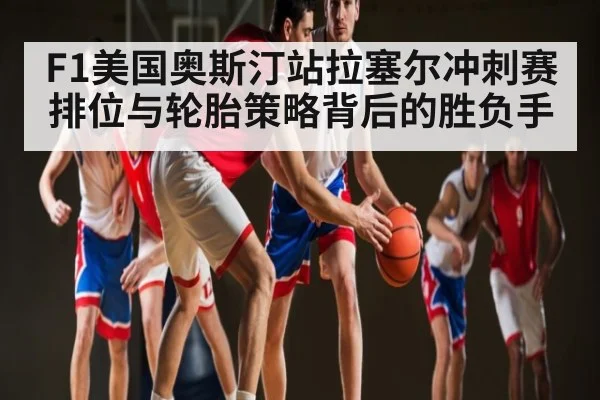 F1美国奥斯汀站拉塞尔冲刺赛排位与轮胎策略背后的胜负手