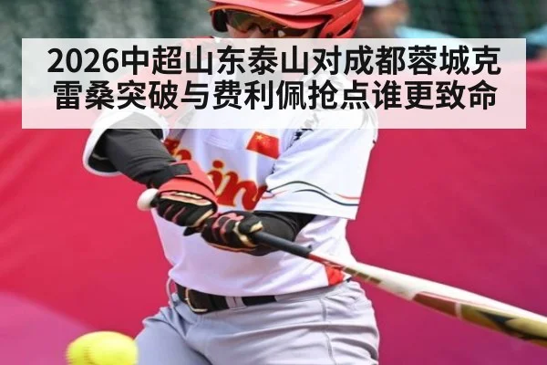 2026中超山东泰山对成都蓉城克雷桑突破与费利佩抢点谁更致命